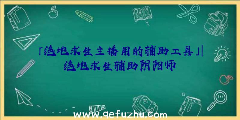 「绝地求生主播用的辅助工具」|绝地求生辅助阴阳师